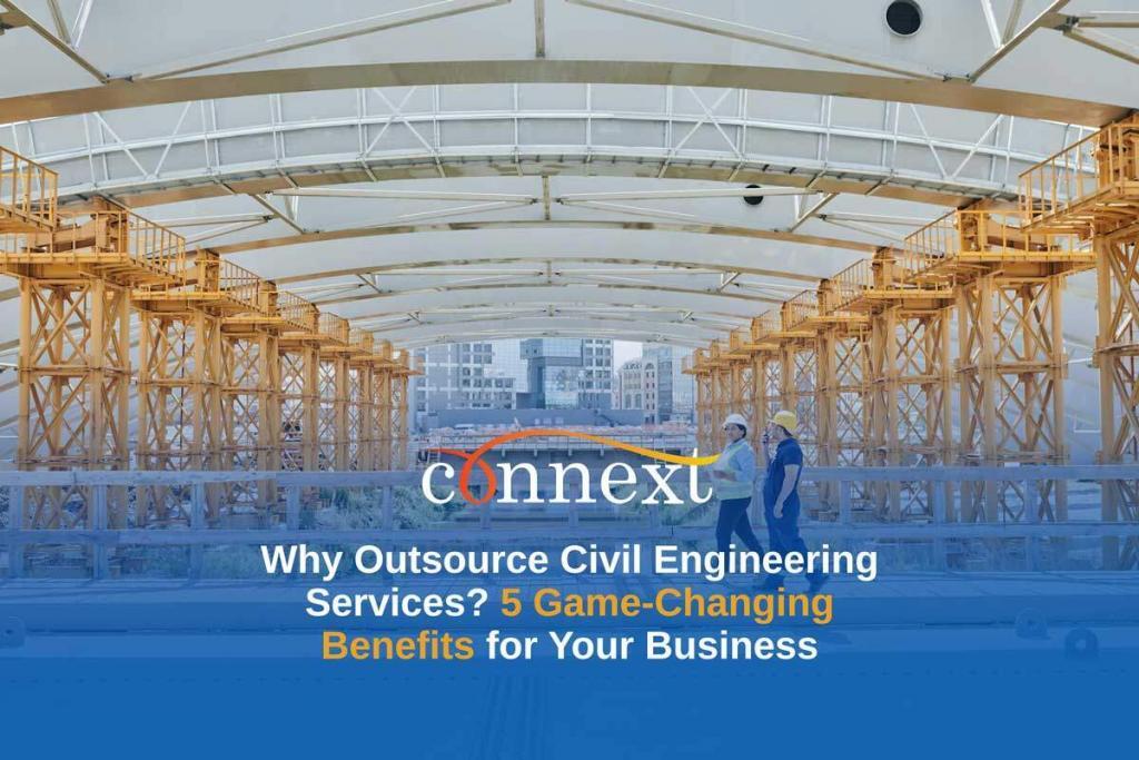 Why Outsource Civil Engineering Services? 5 Game-Changing Benefits for Your Business